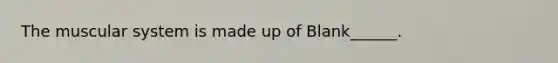 The muscular system is made up of Blank______.