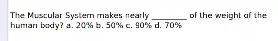 The Muscular System makes nearly _________ of the weight of the human body? a. 20% b. 50% c. 90% d. 70%