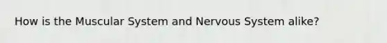 How is the Muscular System and Nervous System alike?