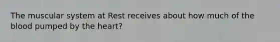 The muscular system at Rest receives about how much of the blood pumped by the heart?