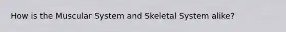 How is the Muscular System and Skeletal System alike?
