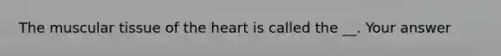 The muscular tissue of the heart is called the __. Your answer