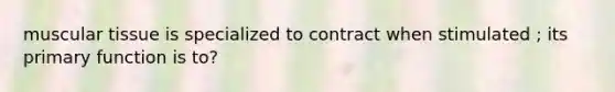 muscular tissue is specialized to contract when stimulated ; its primary function is to?