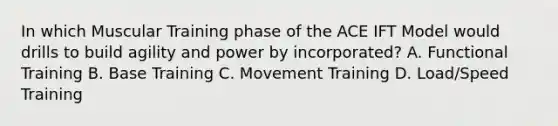 In which Muscular Training phase of the ACE IFT Model would drills to build agility and power by incorporated? A. Functional Training B. Base Training C. Movement Training D. Load/Speed Training