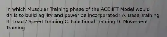 In which Muscular Training phase of the ACE IFT Model would drills to build agility and power be incorporated? A. Base Training B. Load / Speed Training C. Functional Training D. Movement Training