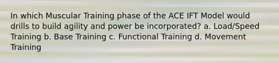 In which Muscular Training phase of the ACE IFT Model would drills to build agility and power be incorporated? a. Load/Speed Training b. Base Training c. Functional Training d. Movement Training