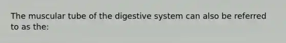 The muscular tube of the digestive system can also be referred to as the: