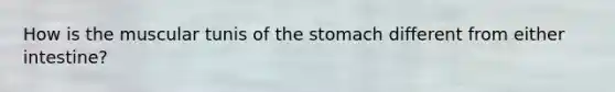 How is the muscular tunis of <a href='https://www.questionai.com/knowledge/kLccSGjkt8-the-stomach' class='anchor-knowledge'>the stomach</a> different from either intestine?