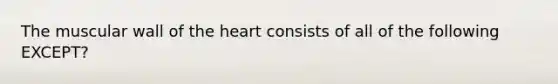 The muscular wall of the heart consists of all of the following EXCEPT?