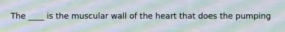 The ____ is the muscular wall of the heart that does the pumping