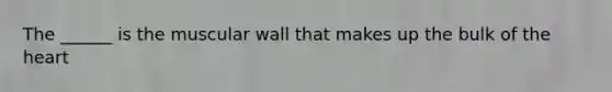 The ______ is the muscular wall that makes up the bulk of the heart