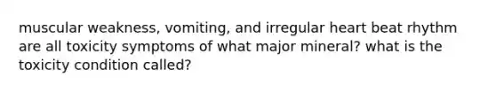 muscular weakness, vomiting, and irregular heart beat rhythm are all toxicity symptoms of what major mineral? what is the toxicity condition called?