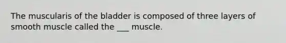 The muscularis of the bladder is composed of three layers of smooth muscle called the ___ muscle.