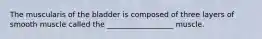 The muscularis of the bladder is composed of three layers of smooth muscle called the __________________ muscle.
