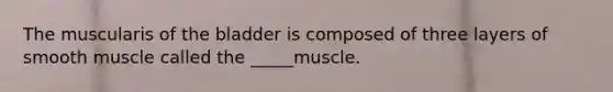 The muscularis of the bladder is composed of three layers of smooth muscle called the _____muscle.