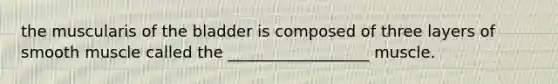 the muscularis of the bladder is composed of three layers of smooth muscle called the __________________ muscle.