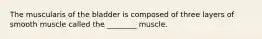 The muscularis of the bladder is composed of three layers of smooth muscle called the ________ muscle.