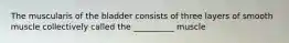 The muscularis of the bladder consists of three layers of smooth muscle collectively called the __________ muscle