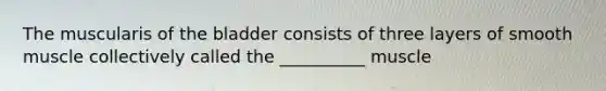 The muscularis of the bladder consists of three layers of smooth muscle collectively called the __________ muscle