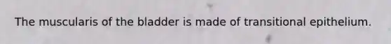 The muscularis of the bladder is made of transitional epithelium.