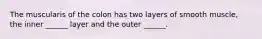 The muscularis of the colon has two layers of smooth muscle, the inner ______ layer and the outer ______.