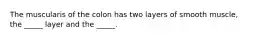 The muscularis of the colon has two layers of smooth muscle, the _____ layer and the _____.