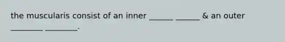 the muscularis consist of an inner ______ ______ & an outer ________ ________.