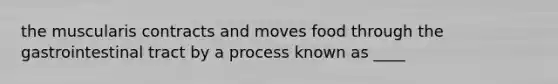 the muscularis contracts and moves food through the gastrointestinal tract by a process known as ____