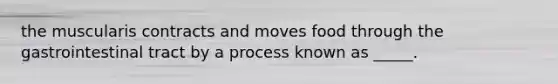 the muscularis contracts and moves food through the gastrointestinal tract by a process known as _____.