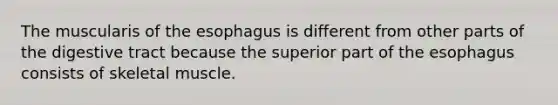 The muscularis of the esophagus is different from other parts of the digestive tract because the superior part of the esophagus consists of skeletal muscle.