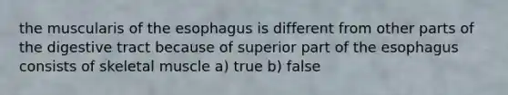 the muscularis of the esophagus is different from other parts of the digestive tract because of superior part of the esophagus consists of skeletal muscle a) true b) false