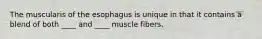 The muscularis of the esophagus is unique in that it contains a blend of both ____ and ____ muscle fibers.