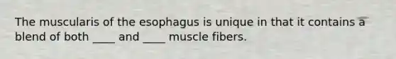 The muscularis of the esophagus is unique in that it contains a blend of both ____ and ____ muscle fibers.