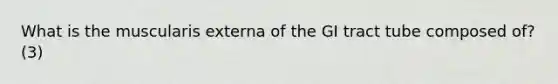 What is the muscularis externa of the GI tract tube composed of? (3)