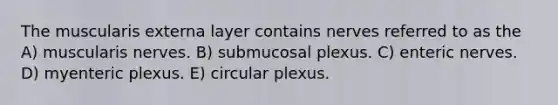 The muscularis externa layer contains nerves referred to as the A) muscularis nerves. B) submucosal plexus. C) enteric nerves. D) myenteric plexus. E) circular plexus.