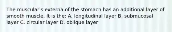 The muscularis externa of <a href='https://www.questionai.com/knowledge/kLccSGjkt8-the-stomach' class='anchor-knowledge'>the stomach</a> has an additional layer of smooth muscle. It is the: A. longitudinal layer B. submucosal layer C. circular layer D. oblique layer