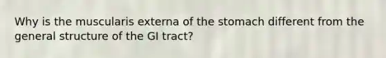 Why is the muscularis externa of <a href='https://www.questionai.com/knowledge/kLccSGjkt8-the-stomach' class='anchor-knowledge'>the stomach</a> different from the general structure of the GI tract?