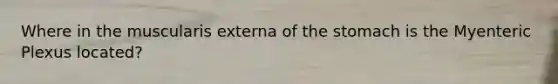 Where in the muscularis externa of the stomach is the Myenteric Plexus located?