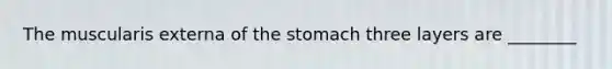 The muscularis externa of <a href='https://www.questionai.com/knowledge/kLccSGjkt8-the-stomach' class='anchor-knowledge'>the stomach</a> three layers are ________