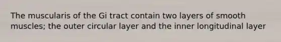 The muscularis of the Gi tract contain two layers of smooth muscles; the outer circular layer and the inner longitudinal layer
