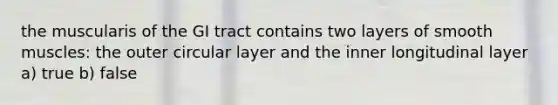 the muscularis of the GI tract contains two layers of smooth muscles: the outer circular layer and the inner longitudinal layer a) true b) false