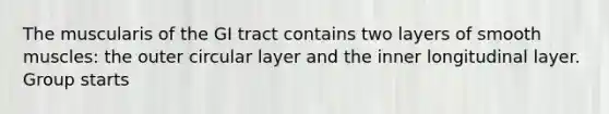 The muscularis of the GI tract contains two layers of smooth muscles: the outer circular layer and the inner longitudinal layer. Group starts