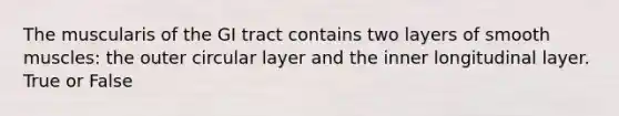 The muscularis of the GI tract contains two layers of smooth muscles: the outer circular layer and the inner longitudinal layer. True or False