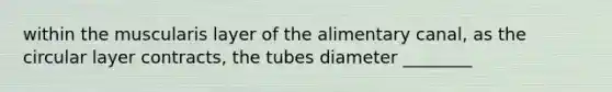 within the muscularis layer of the alimentary canal, as the circular layer contracts, the tubes diameter ________