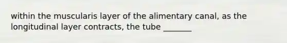 within the muscularis layer of the alimentary canal, as the longitudinal layer contracts, the tube _______