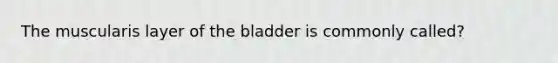 The muscularis layer of the bladder is commonly called?