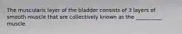 The muscularis layer of the bladder consists of 3 layers of smooth muscle that are collectively known as the __________ muscle.