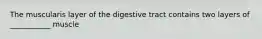 The muscularis layer of the digestive tract contains two layers of ___________ muscle