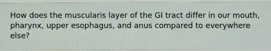 How does the muscularis layer of the GI tract differ in our mouth, pharynx, upper esophagus, and anus compared to everywhere else?