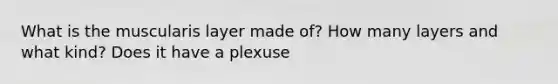 What is the muscularis layer made of? How many layers and what kind? Does it have a plexuse